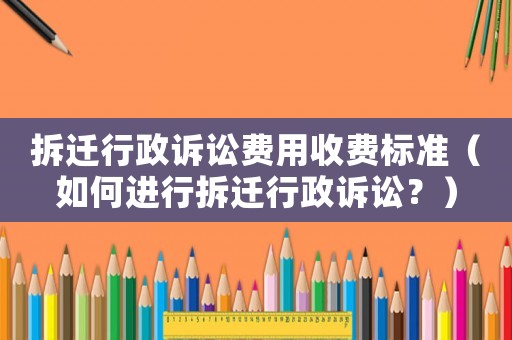 拆遷行政訴訟費(fèi)用收費(fèi)標(biāo)準(zhǔn)（如何進(jìn)行拆遷行政訴訟？）