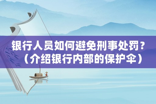 銀行人員如何避免刑事處罰？（介紹銀行內部的保護傘）