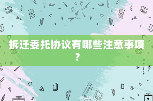 拆遷委托協(xié)議有哪些注意事項？