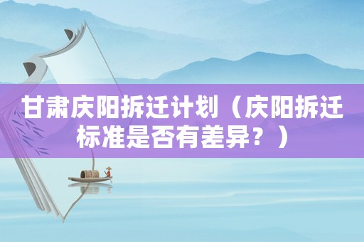 甘肅慶陽拆遷計劃（慶陽拆遷標準是否有差異？）