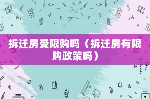拆遷房受限購嗎（拆遷房有限購政策嗎）