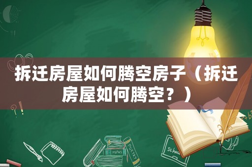 拆遷房屋如何騰空房子（拆遷房屋如何騰空？）