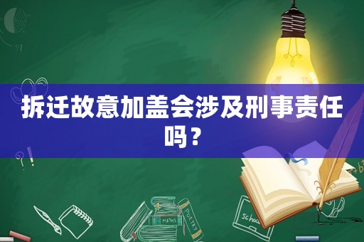 拆遷故意加蓋會涉及刑事責任嗎？