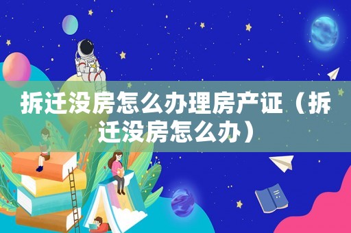 拆遷沒房怎么辦理房產證（拆遷沒房怎么辦）