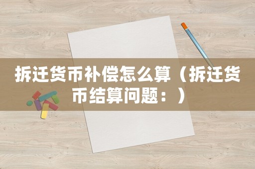 拆遷貨幣補償怎么算（拆遷貨幣結算問題：）