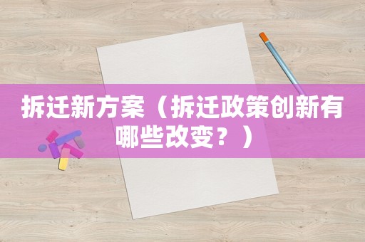 拆遷新方案（拆遷政策創(chuàng)新有哪些改變？）