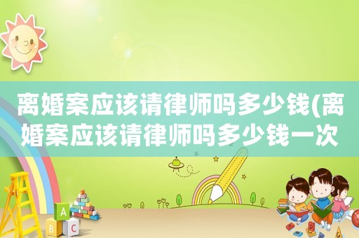 離婚案應該請律師嗎多少錢(離婚案應該請律師嗎多少錢一次)