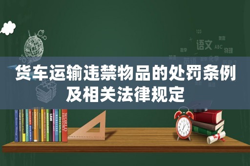 貨車運(yùn)輸違禁物品的處罰條例及相關(guān)法律規(guī)定