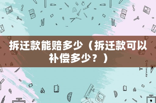 拆遷款能賠多少（拆遷款可以補(bǔ)償多少？）