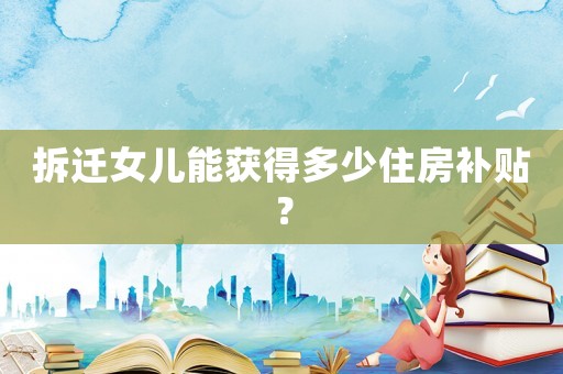 拆遷女兒能獲得多少住房補貼？