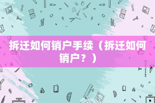拆遷如何銷戶手續(xù)（拆遷如何銷戶？）