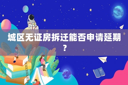 城區無證房拆遷能否申請延期？