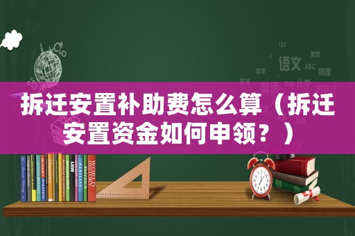 拆遷安置補助費怎么算（拆遷安置資金如何申領？）