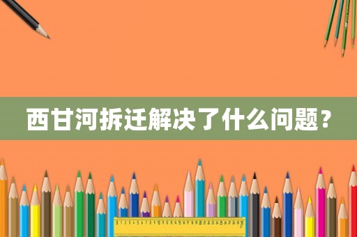 西甘河拆遷解決了什么問題？