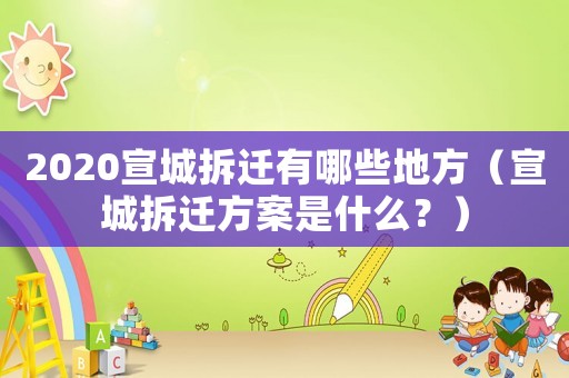 2020宣城拆遷有哪些地方（宣城拆遷方案是什么？）