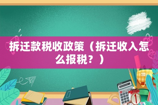 拆遷款稅收政策（拆遷收入怎么報稅？）