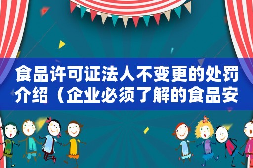食品許可證法人不變更的處罰介紹（企業必須了解的食品安全知識）