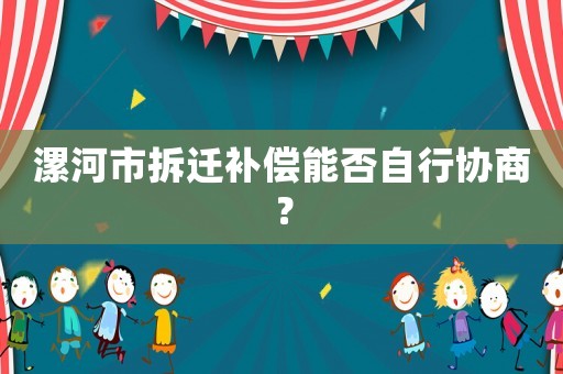 漯河市拆遷補(bǔ)償能否自行協(xié)商？