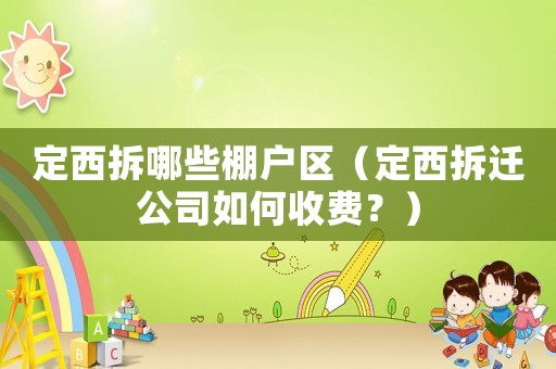 定西拆哪些棚戶區（定西拆遷公司如何收費？）