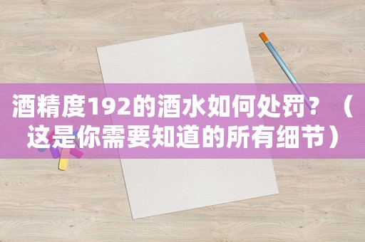 酒精度192的酒水如何處罰？（這是你需要知道的所有細節）