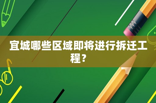 宜城哪些區域即將進行拆遷工程？