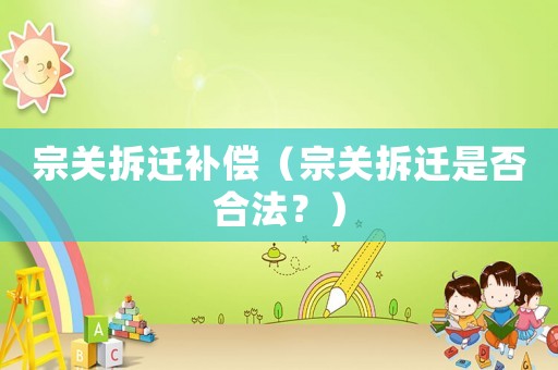 宗關(guān)拆遷補(bǔ)償（宗關(guān)拆遷是否合法？）