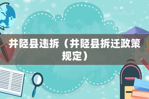 井陘縣違拆（井陘縣拆遷政策規定）