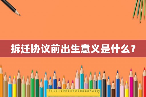 拆遷協議前出生意義是什么？
