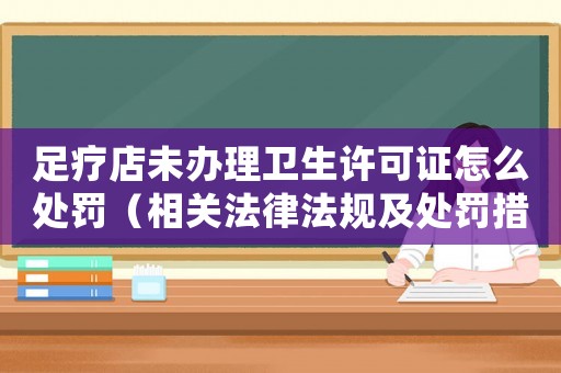 足療店未辦理衛生許可證怎么處罰（相關法律法規及處罰措施）