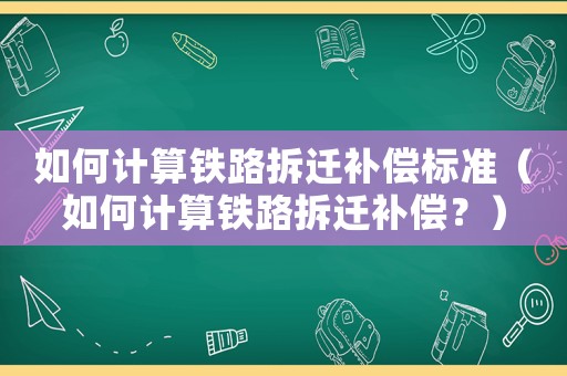 如何計算鐵路拆遷補(bǔ)償標(biāo)準(zhǔn)（如何計算鐵路拆遷補(bǔ)償？）