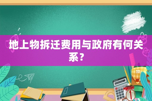 地上物拆遷費用與政府有何關系？