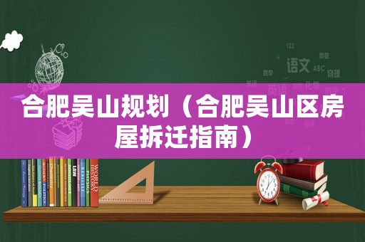 合肥吳山規(guī)劃（合肥吳山區(qū)房屋拆遷指南）