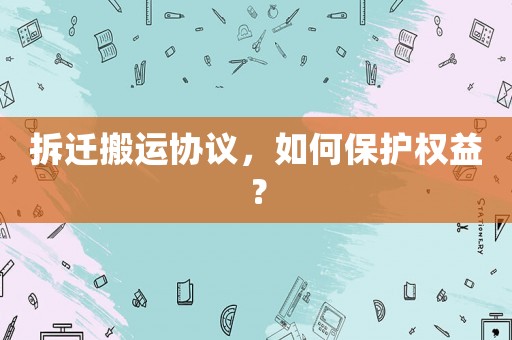 拆遷搬運協(xié)議，如何保護權益？