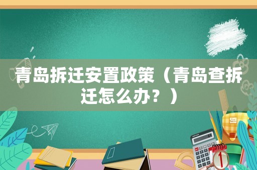 青島拆遷安置政策（青島查拆遷怎么辦？）