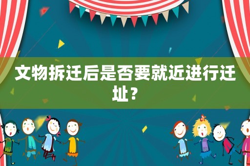 文物拆遷后是否要就近進行遷址？