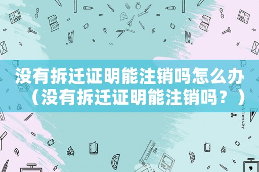 沒有拆遷證明能注銷嗎怎么辦（沒有拆遷證明能注銷嗎？）