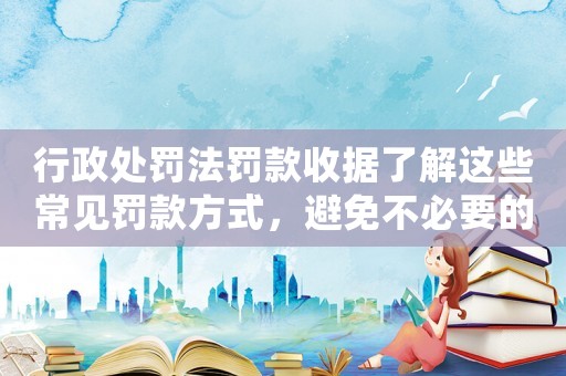 行政處罰法罰款收據了解這些常見罰款方式，避免不必要的麻煩