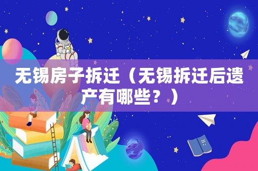 無錫房子拆遷（無錫拆遷后遺產有哪些？）