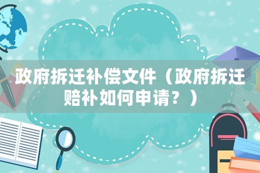 政府拆遷補償文件（政府拆遷賠補如何申請？）
