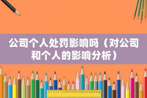 公司個人處罰影響嗎（對公司和個人的影響分析）