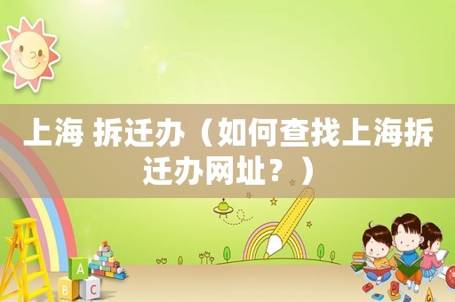 上海 拆遷辦（如何查找上海拆遷辦網址？）