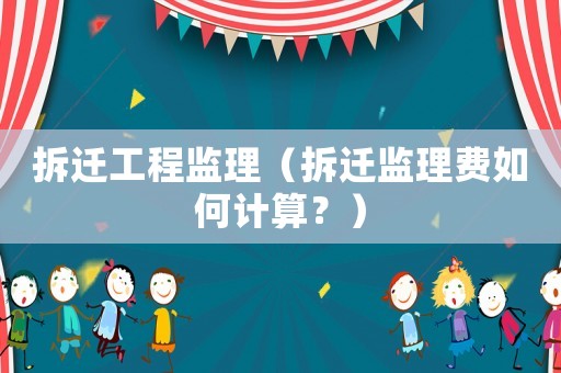 拆遷工程監(jiān)理（拆遷監(jiān)理費(fèi)如何計(jì)算？）