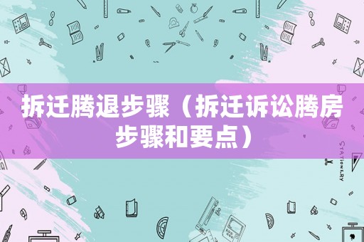 拆遷騰退步驟（拆遷訴訟騰房步驟和要點）