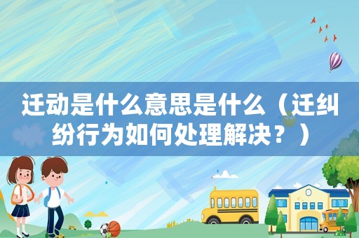 遷動是什么意思是什么（遷糾紛行為如何處理解決？）