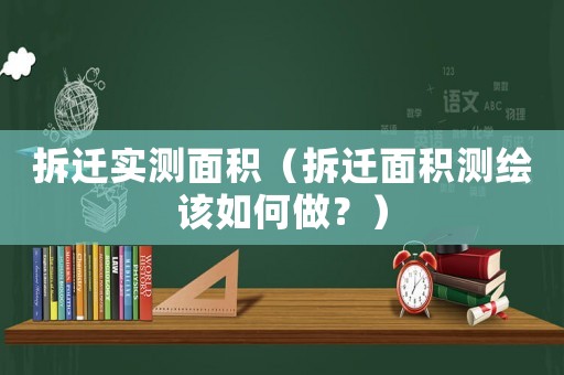 拆遷實測面積（拆遷面積測繪該如何做？）
