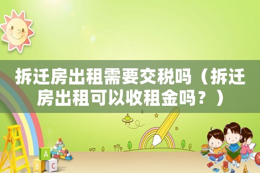 拆遷房出租需要交稅嗎（拆遷房出租可以收租金嗎？）