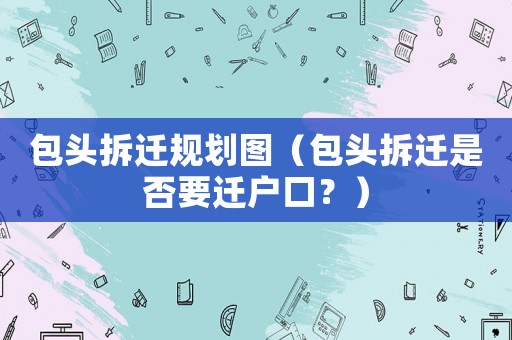 包頭拆遷規劃圖（包頭拆遷是否要遷戶口？）