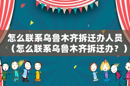 怎么聯系烏魯木齊拆遷辦人員（怎么聯系烏魯木齊拆遷辦？）