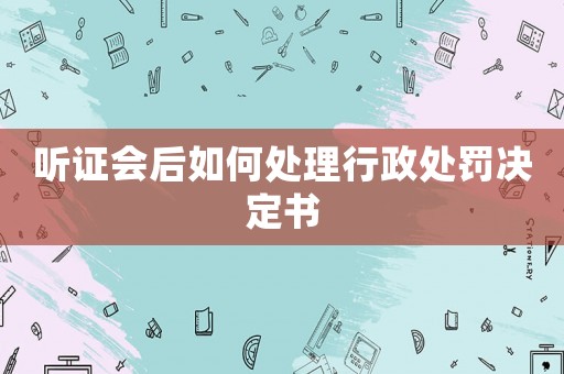 聽證會后如何處理行政處罰決定書