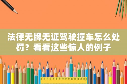 法律無牌無證駕駛撞車怎么處罰？看看這些驚人的例子